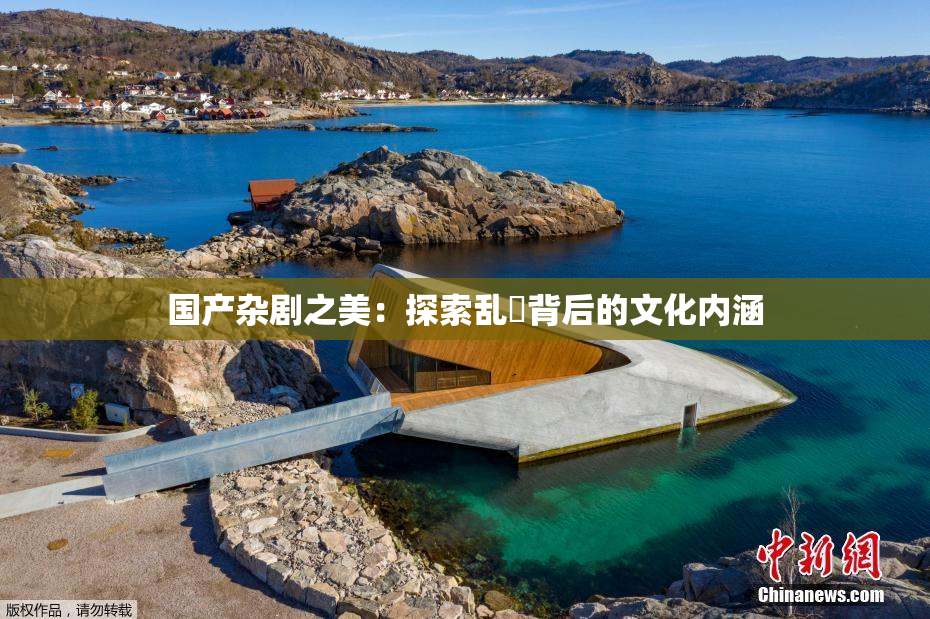 国产杂剧之美：探索乱婬背后的文化内涵