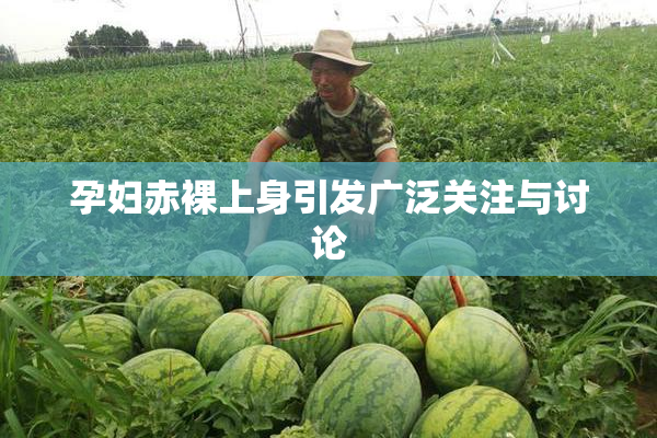 孕妇赤裸上身引发广泛关注与讨论