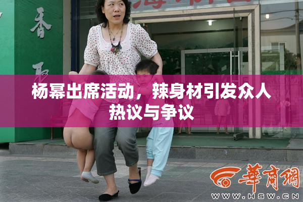 杨幂出席活动，辣身材引发众人热议与争议