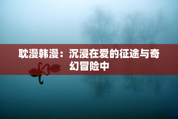 耽漫韩漫：沉浸在爱的征途与奇幻冒险中