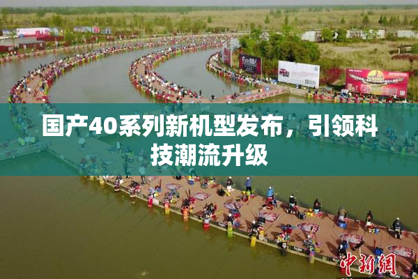 国产40系列新机型发布，引领科技潮流升级