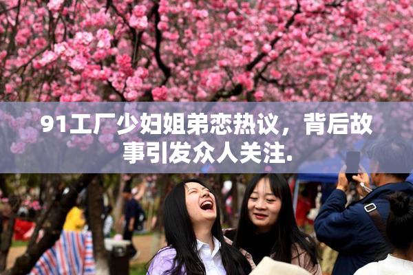91工厂少妇姐弟恋热议，背后故事引发众人关注.