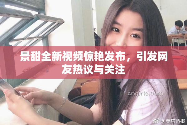 景甜全新视频惊艳发布，引发网友热议与关注