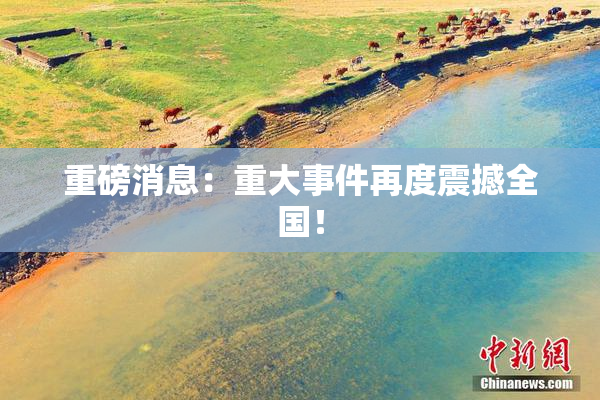 重磅消息：重大事件再度震撼全国！