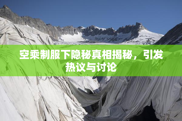 空乘制服下隐秘真相揭秘，引发热议与讨论