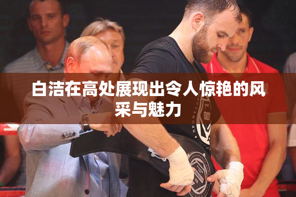 白洁在高处展现出令人惊艳的风采与魅力