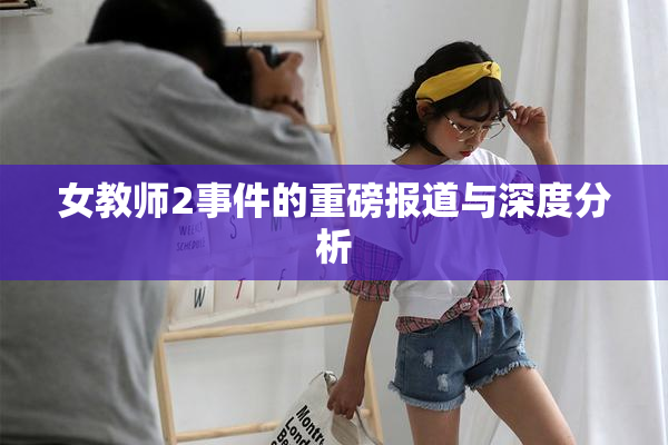 女教师2事件的重磅报道与深度分析
