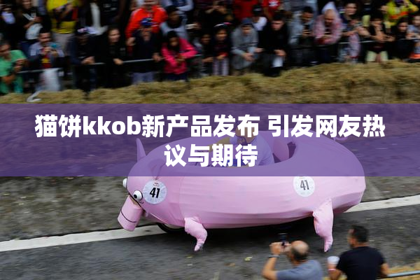 猫饼kkob新产品发布 引发网友热议与期待
