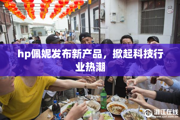 hp佩妮发布新产品，掀起科技行业热潮