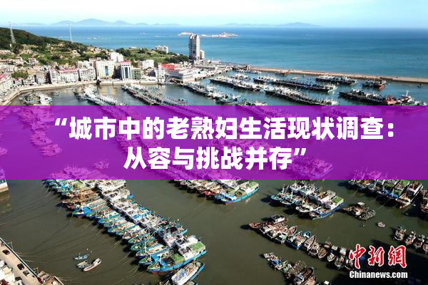 “城市中的老熟妇生活现状调查：从容与挑战并存”