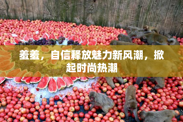 羞羞，自信释放魅力新风潮，掀起时尚热潮
