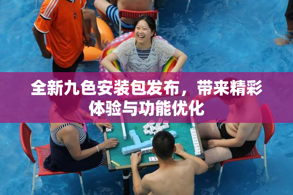 全新九色安装包发布，带来精彩体验与功能优化
