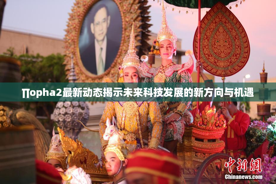 ∏opha2最新动态揭示未来科技发展的新方向与机遇