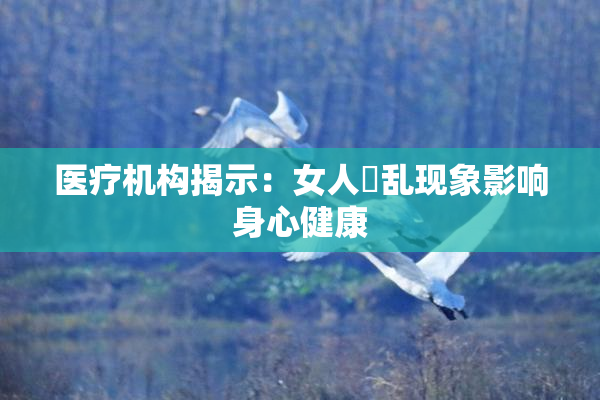 医疗机构揭示：女人婬乱现象影响身心健康