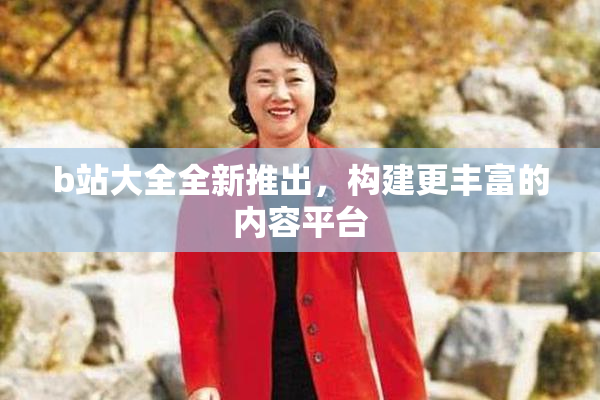b站大全全新推出，构建更丰富的内容平台