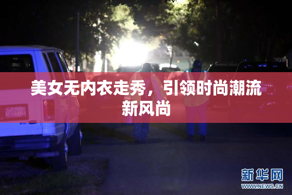 美女无内衣走秀，引领时尚潮流新风尚