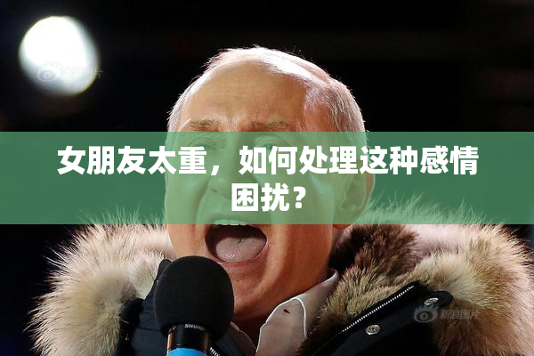 女朋友太重，如何处理这种感情困扰？