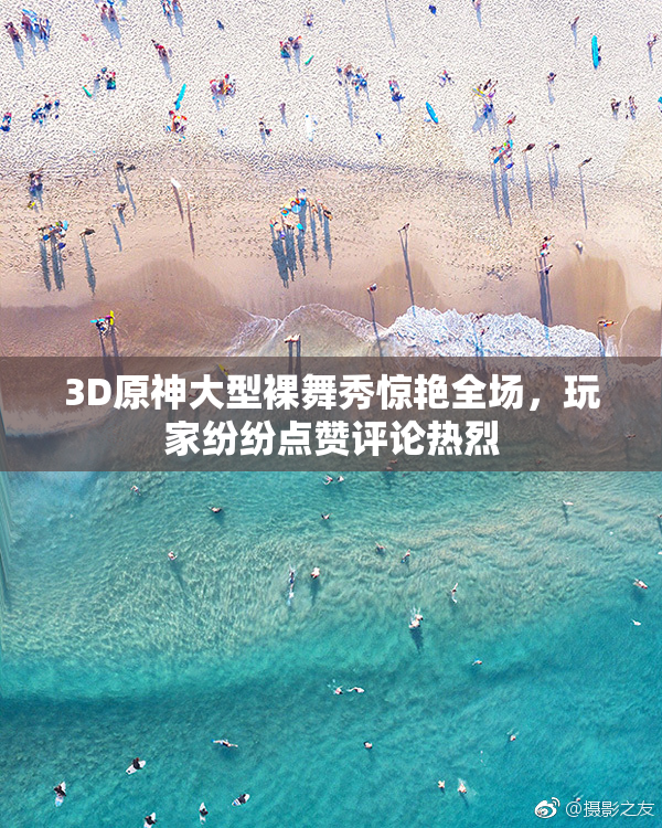 3D原神大型裸舞秀惊艳全场，玩家纷纷点赞评论热烈