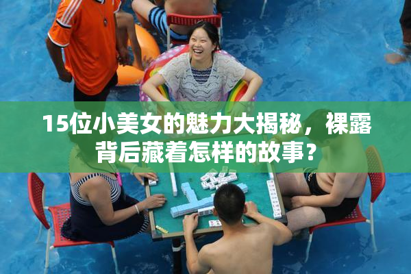 15位小美女的魅力大揭秘，裸露背后藏着怎样的故事？