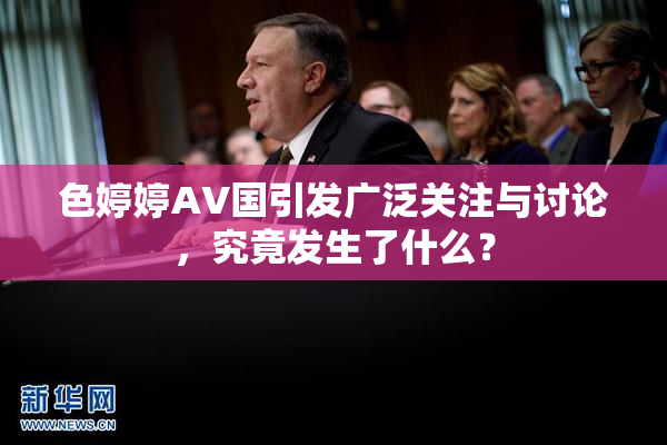 色婷婷AV国引发广泛关注与讨论，究竟发生了什么？