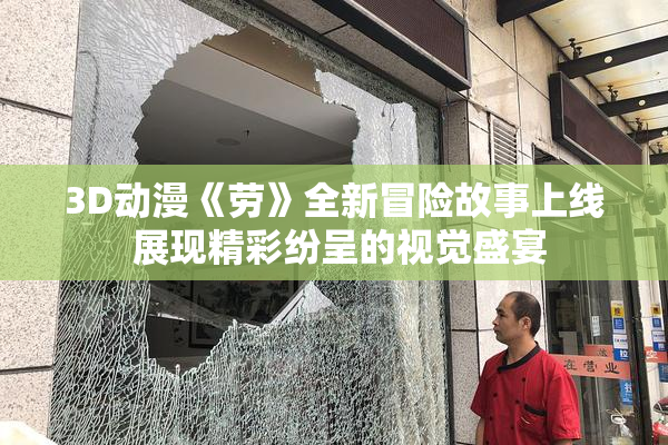 3D动漫《劳》全新冒险故事上线 展现精彩纷呈的视觉盛宴