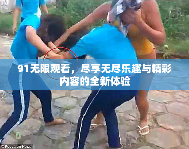 91无限观看，尽享无尽乐趣与精彩内容的全新体验