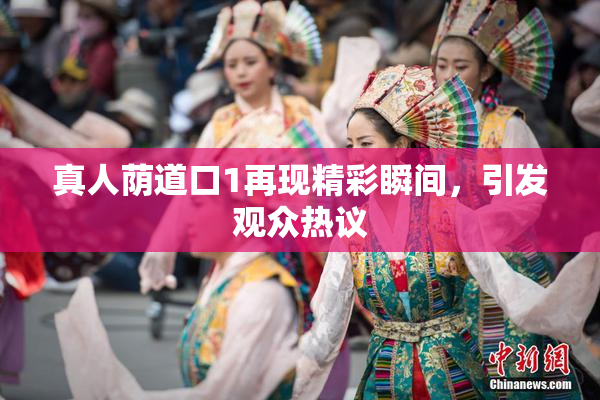真人荫道口1再现精彩瞬间，引发观众热议
