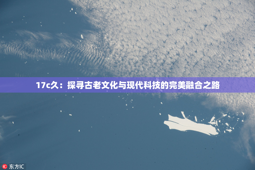 17c久：探寻古老文化与现代科技的完美融合之路