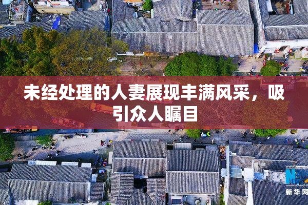未经处理的人妻展现丰满风采，吸引众人瞩目