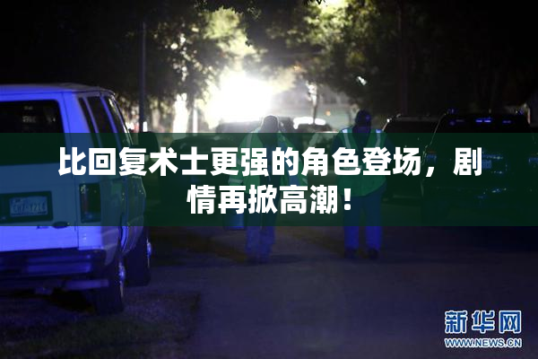 比回复术士更强的角色登场，剧情再掀高潮！