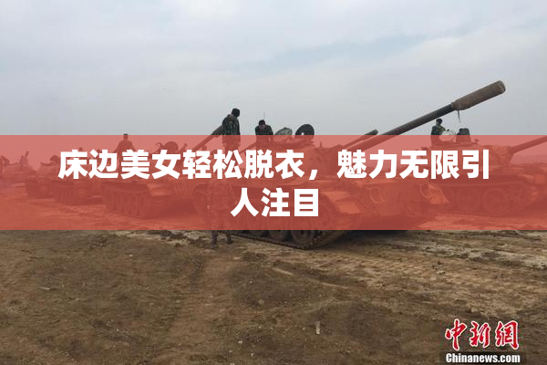 床边美女轻松脱衣，魅力无限引人注目