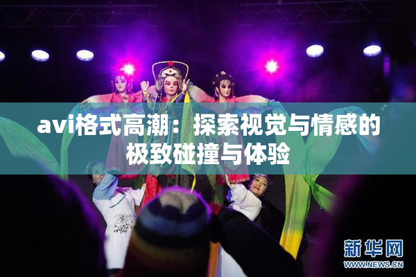 avi格式高潮：探索视觉与情感的极致碰撞与体验