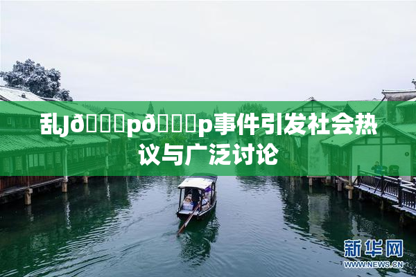 乱J🈚p🈚p事件引发社会热议与广泛讨论