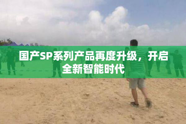 国产SP系列产品再度升级，开启全新智能时代