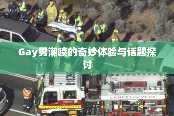 Gay男潮喷的奇妙体验与话题探讨