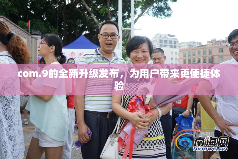 com.9的全新升级发布，为用户带来更便捷体验