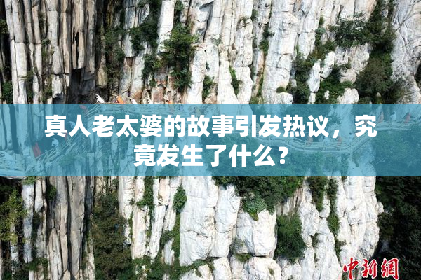 真人老太婆的故事引发热议，究竟发生了什么？