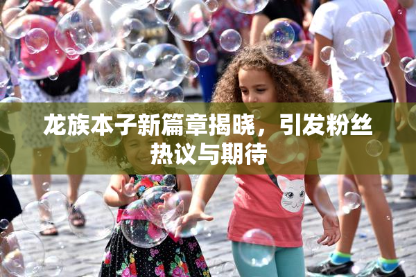 龙族本子新篇章揭晓，引发粉丝热议与期待