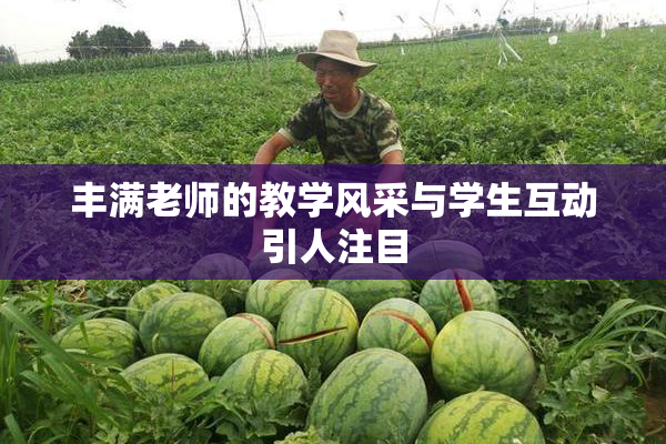 丰满老师的教学风采与学生互动引人注目