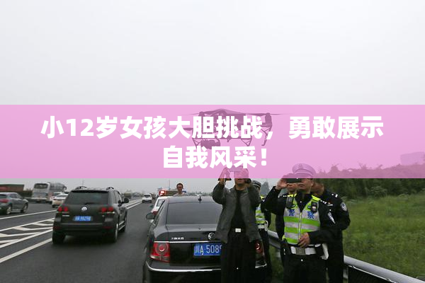 小12岁女孩大胆挑战，勇敢展示自我风采！