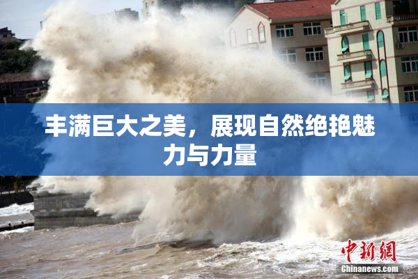 丰满巨大之美，展现自然绝艳魅力与力量
