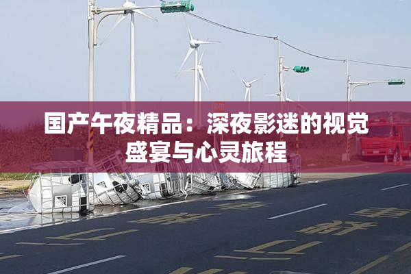 国产午夜精品：深夜影迷的视觉盛宴与心灵旅程