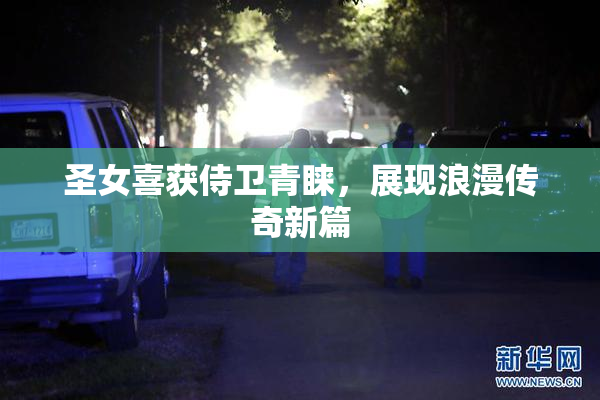 圣女喜获侍卫青睐，展现浪漫传奇新篇