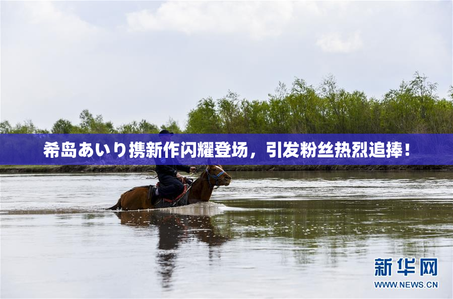 希岛あいり携新作闪耀登场，引发粉丝热烈追捧！