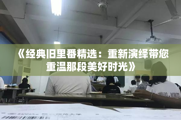 《经典旧里番精选：重新演绎带您重温那段美好时光》