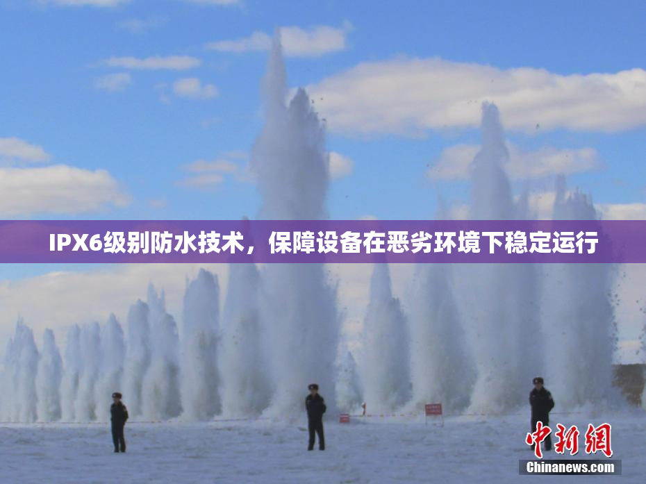 IPX6级别防水技术，保障设备在恶劣环境下稳定运行