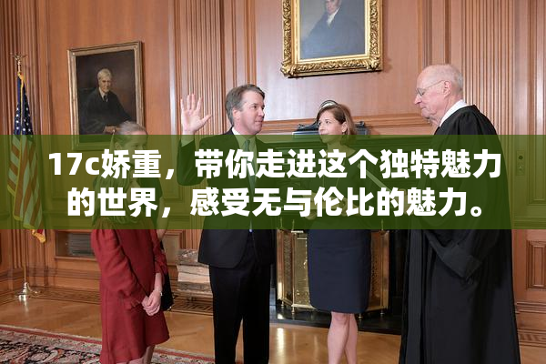 17c娇重，带你走进这个独特魅力的世界，感受无与伦比的魅力。