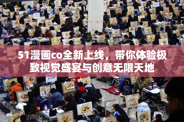 51漫画co全新上线，带你体验极致视觉盛宴与创意无限天地