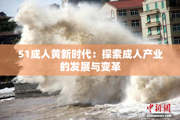 51成人黄新时代：探索成人产业的发展与变革