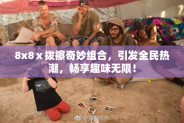 8x8ⅹ拨擦奇妙组合，引发全民热潮，畅享趣味无限！
